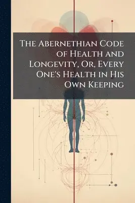 Abernethian Code of Health and Longevity, Or, Every One's Health in His Own Keeping