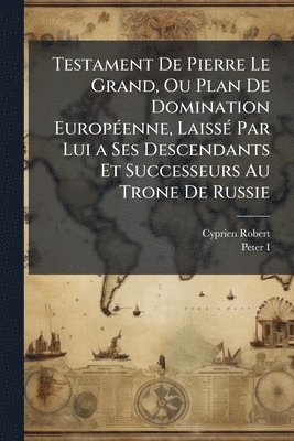Cyprien Robert, Peter I - Testament De Pierre Le Grand, Ou Plan De Domination EuropÃ(c)enne, LaissÃ(c) Par Lui a Ses Descendants Et Successeurs Au Trone De Russie, Häftad. Tillgänglighet: Tillfälligt slut