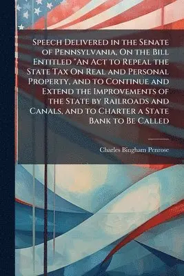 Charles Bingham Penrose - Speech Delivered in the Senate of Pennsylvania, On the Bill Entitled "An Act to Repeal the State Tax On Real and Personal Property, and to Continue and Extend the Improvements of the State by Railroads and Canals, and to Charter a State Bank to Be Called, Häftad. Tillgänglighet: Lägg i varukorg