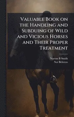 Valuable Book on the Handling and Subduing of Wild and Vicious Horses and Their Proper Treatment