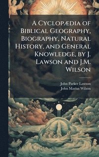 A Cyclop�]dia of Biblical Geography, Biography, Natural History, and General Knowledge, by J. Lawson and J.M. Wilson