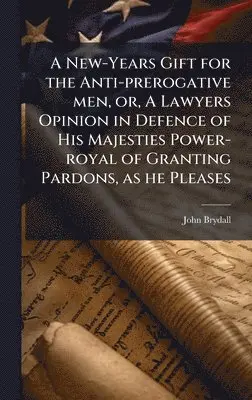 John Brydall - A New-Years Gift for the Anti-prerogative men, or, A Lawyers Opinion in Defence of His Majesties Power-royal of Granting Pardons, as he Pleases, Inbunden. Tillgänglighet: Lägg i varukorg