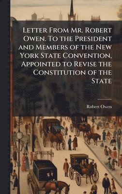 Letter From Mr. Robert Owen. To the President and Members of the New York State Convention, Appointed to Revise the Constitution of the State