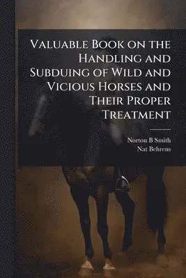 Norton B. Smith, Nat Behrens - Valuable Book on the Handling and Subduing of Wild and Vicious Horses and Their Proper Treatment, Häftad. Tillgänglighet: Lägg i varukorg