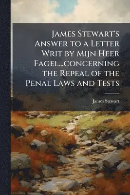James Stewart's Answer to a Letter Writ by Mijn Heer Fagel...concerning the Repeal of the Penal Laws and Tests