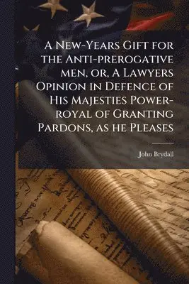 New-Years Gift for the Anti-prerogative men, or, A Lawyers Opinion in Defence of His Majesties Power-royal of Granting Pardons, as he Pleases