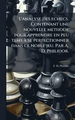 F D Philidor - L'analyse des echecs. Contenant une nouvelle methode pour apprendre en peu tems Ã se perfectionner dans ce noble jeu. Par A. D. Philidor., Inbunden. Tillgänglighet: Lägg i varukorg
