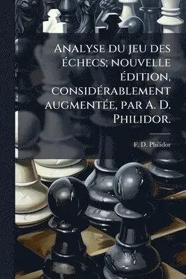 Analyse du jeu des Ã(c)checs; nouvelle Ã(c)dition, considÃ(c)rablement augmentÃ(c)e, par A. D. Philidor.