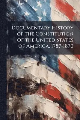 Documentary History of the Constitution of the United States of America, 1787-1870