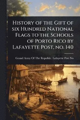 History of the Gift of six Hundred National Flags to the Schools of Porto Rico by Lafayette Post, no. 140