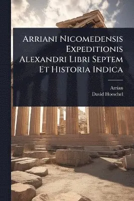 Arriani Nicomedensis Expeditionis Alexandri Libri Septem Et Historia Indica