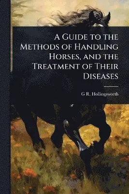 Guide to the Methods of Handling Horses, and the Treatment of Their Diseases