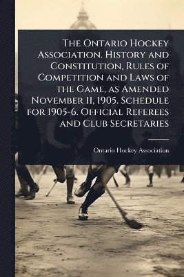 Ontario Hockey Association. History and Constitution, Rules of Competition and Laws of the Game, as Amended November 11, 1905. Schedule for 1905-6. Official Referees and Club Secretaries, Häftad