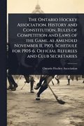 Ontario Hockey Association. History and Constitution, Rules of Competition and Laws of the Game, as Amended November 11, 1905. Schedule for 1905-6. Official Referees and Club Secretaries