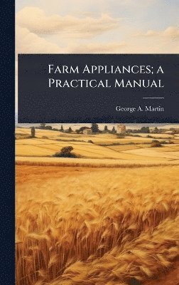 George a Martin - Farm Appliances; a Practical Manual, Inbunden