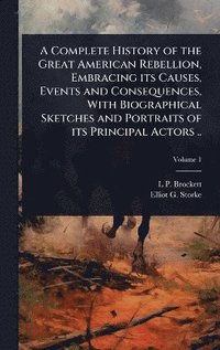 Complete History of the Great American Rebellion, Embracing its Causes, Events and Consequences, With Biographical Sketches and Portraits of its Principal Actors ..