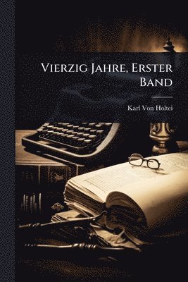Karl Von Holtei - Vierzig Jahre, Erster Band, Häftad