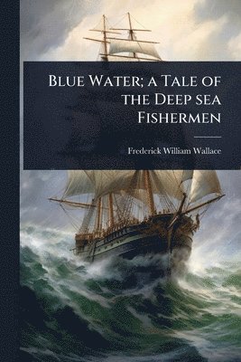 Frederick William Wallace - Blue Water; a Tale of the Deep sea Fishermen, Häftad. Tillgänglighet: Lägg i varukorg