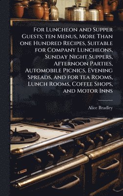 Alice Bradley - For Luncheon and Supper Guests; ten Menus, More Than one Hundred Recipes, Suitable for Company Luncheons, Sunday Night Suppers, Afternoon Parties, Automobile Picnics, Evening Spreads, and for tea Rooms, Lunch Rooms, Coffee Shops, and Motor Inns, Inbunden