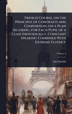 Ant Charlin - French Course, on the Principle of Contrasts and Comparison, on a Plan Securing, for Each Pupil of a Class Individually, Constant Speaking Combined With Extreme Fluency, Inbunden. Tillgänglighet: Lägg i varukorg