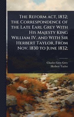 Charles Grey Grey, Herbert Taylor - Reform act, 1832; the Correspondence of the Late Earl Grey With His Majesty King William IV. and With Sir Herbert Taylor, From Nov. 1830 to June 1832;, Inbunden. Tillgänglighet: Lägg i varukorg