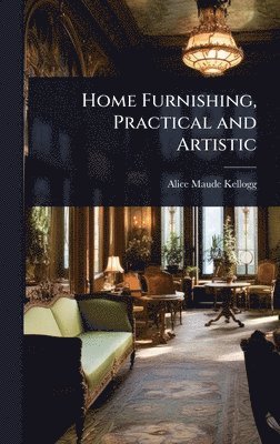 Alice Maude Kellogg - Home Furnishing, Practical and Artistic, Inbunden. Tillgänglighet: Lägg i varukorg