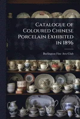 Catalogue of Coloured Chinese Porcelain Exhibited in 1896