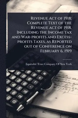 Revenue Act of 1918; Complete Text of the Revenue act of 1918, Including the Income tax and War-profits and Excess-profits Taxes, as Reported out of Conference on February 6, 1919