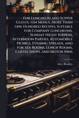 Alice Bradley - For Luncheon and Supper Guests; ten Menus, More Than one Hundred Recipes, Suitable for Company Luncheons, Sunday Night Suppers, Afternoon Parties, Automobile Picnics, Evening Spreads, and for tea Rooms, Lunch Rooms, Coffee Shops, and Motor Inns, Häftad