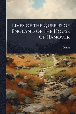 Lives of the Queens of England of the House of Hanover