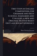 First Steps in English Composition, for Grammar and High Schools, Seminaries and Colleges; a new and Original Method Based on Class-room Experience