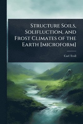 Carl Troll - Structure Soils, Solifluction, and Frost Climates of the Earth [microform], Häftad