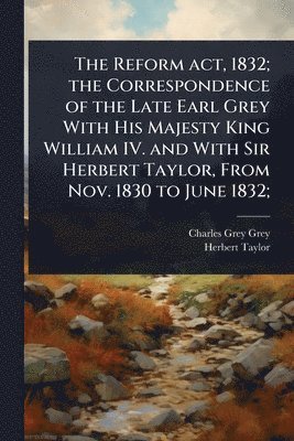 Charles Grey Grey, Herbert Taylor - Reform act, 1832; the Correspondence of the Late Earl Grey With His Majesty King William IV. and With Sir Herbert Taylor, From Nov. 1830 to June 1832;, Häftad. Tillgänglighet: Lägg i varukorg