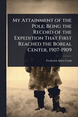 Frederick Albert Cook - My Attainment of the Pole; Being the Record of the Expedition That First Reached the Boreal Center, 1907-1909, Häftad. Tillgänglighet: Lägg i varukorg