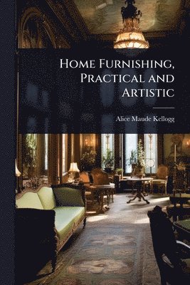 Alice Maude Kellogg - Home Furnishing, Practical and Artistic, Häftad. Tillgänglighet: Lägg i varukorg