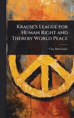 Clay Maccauley - Krause's League for Human Right and Thereby World Peace, Inbunden
