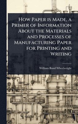 William Bond Wheelwright - How Paper is Made, a Primer of Information About the Materials and Processes of Manufacturing Paper for Printing and Writing, Inbunden. Tillgänglighet: Lägg i varukorg