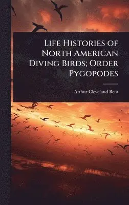 Arthur Cleveland Bent - Life Histories of North American Diving Birds; Order Pygopodes, Inbunden. Tillgänglighet: Lägg i varukorg