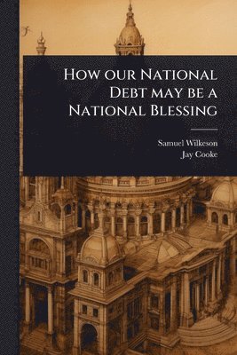Samuel Wilkeson, Jay Cooke - How our National Debt may be a National Blessing, Häftad