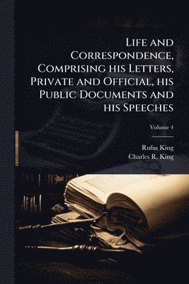 Rufus King, Charles R King - Life and Correspondence, Comprising his Letters, Private and Official, his Public Documents and his Speeches, Häftad