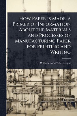 William Bond Wheelwright - How Paper is Made, a Primer of Information About the Materials and Processes of Manufacturing Paper for Printing and Writing, Häftad. Tillgänglighet: Lägg i varukorg