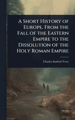 Charles Sanford Terry - Short History of Europe, From the Fall of the Eastern Empire to the Dissolution of the Holy Roman Empire, Inbunden. Tillgänglighet: Lägg i varukorg