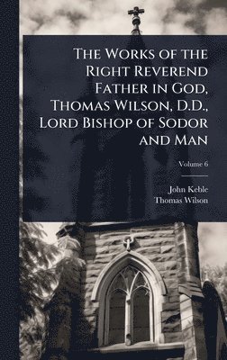 Works of the Right Reverend Father in God, Thomas Wilson, D.D., Lord Bishop of Sodor and Man