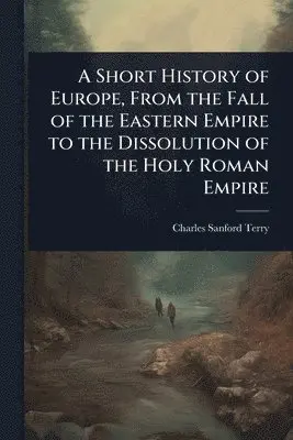 Charles Sanford Terry - Short History of Europe, From the Fall of the Eastern Empire to the Dissolution of the Holy Roman Empire, Häftad. Tillgänglighet: Lägg i varukorg