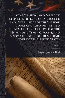 Some Opinions and Papers of Stephen J. Field, Associate Justice and Chief Justice of the Supreme Court of California, United States Circuit Justice for the Ninth and Tenth Circuits, and Associate Justice of the Supreme Court of the United States