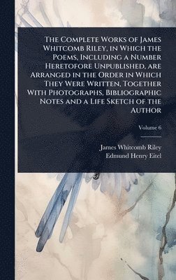 Complete Works of James Whitcomb Riley, in Which the Poems, Including a Number Heretofore Unpublished, are Arranged in the Order in Which They Were Written, Together With Photographs, Bibliographic Notes and a Life Sketch of the Author