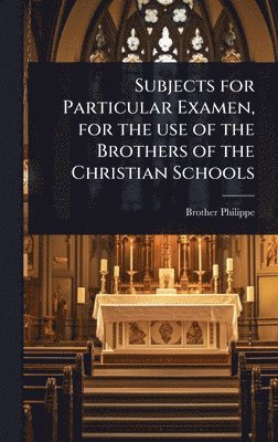 Brother Philippe - Subjects for Particular Examen, for the use of the Brothers of the Christian Schools, Inbunden