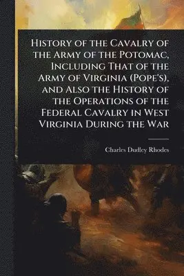 History of the Cavalry of the Army of the Potomac, Including That of the Army of Virginia (Pope's), and Also the History of the Operations of the Federal Cavalry in West Virginia During the War