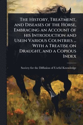 History, Treatment, and Diseases of the Horse, Embracing an Account of his Introduction and Usein Various Countries ... With a Treatise on Draught, and a Copious Index