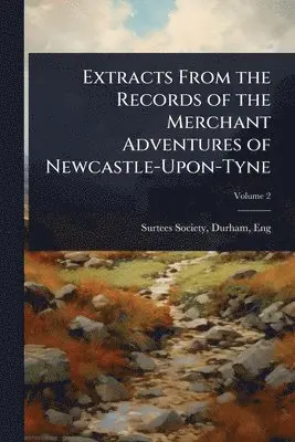 Extracts From the Records of the Merchant Adventures of Newcastle-Upon-Tyne